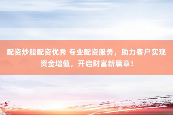 配资炒股配资优秀 专业配资服务，助力客户实现资金增值，开启财富新篇章！