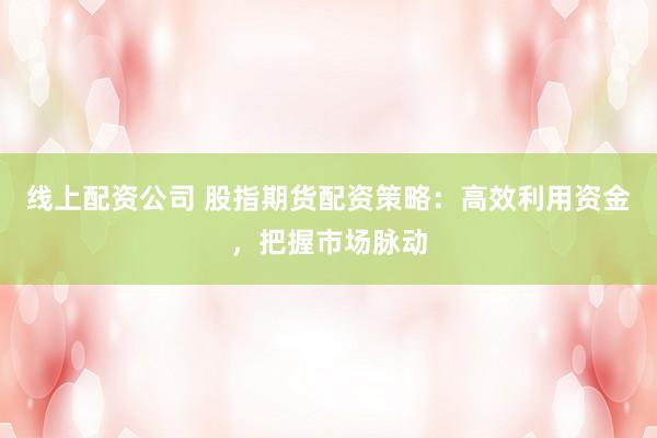 线上配资公司 股指期货配资策略:高效利用资金,把握市场脉动