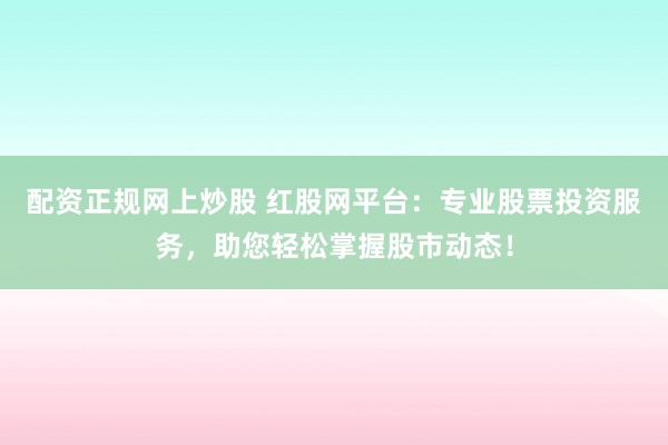 配资正规网上炒股 红股网平台：专业股票投资服务，助您轻松掌握股市动态！