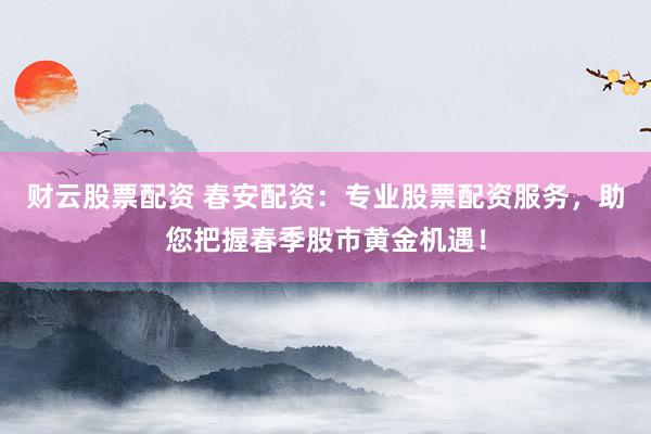 财云股票配资 春安配资：专业股票配资服务，助您把握春季股市黄金机遇！