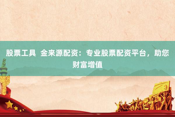 股票工具 金来源配资:专业股票配资平台,助您财富增值