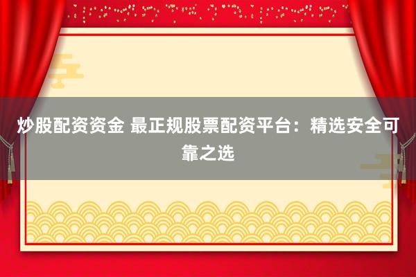 炒股配资资金 最正规股票配资平台：精选安全可靠之选