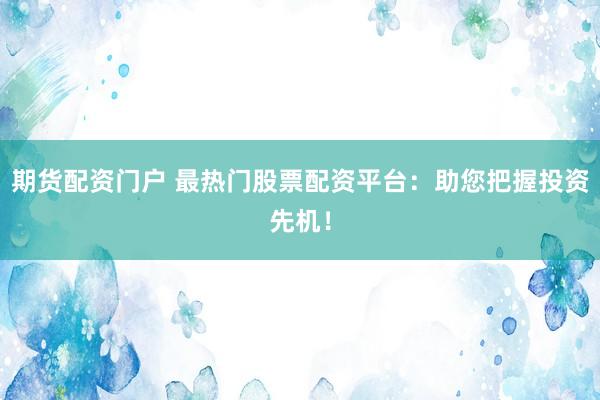 期货配资门户 最热门股票配资平台：助您把握投资先机！