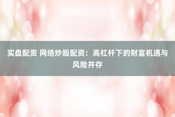 实盘配资 网络炒股配资：高杠杆下的财富机遇与风险并存