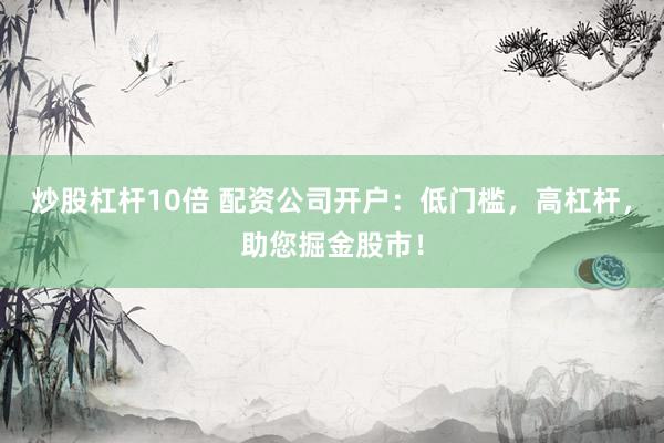 炒股杠杆10倍 配资公司开户：低门槛，高杠杆，助您掘金股市！