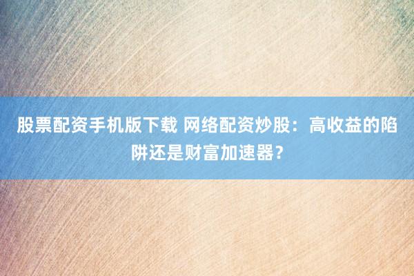 股票配资手机版下载 网络配资炒股：高收益的陷阱还是财富加速器？