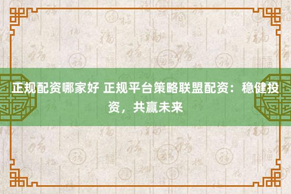 正规配资哪家好 正规平台策略联盟配资：稳健投资，共赢未来
