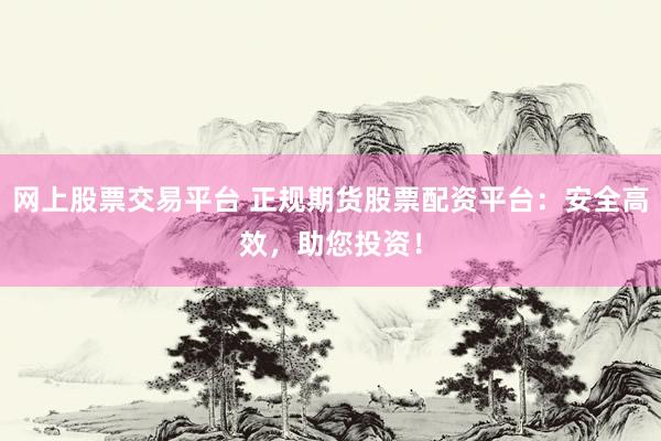 网上股票交易平台 正规期货股票配资平台：安全高效，助您投资！