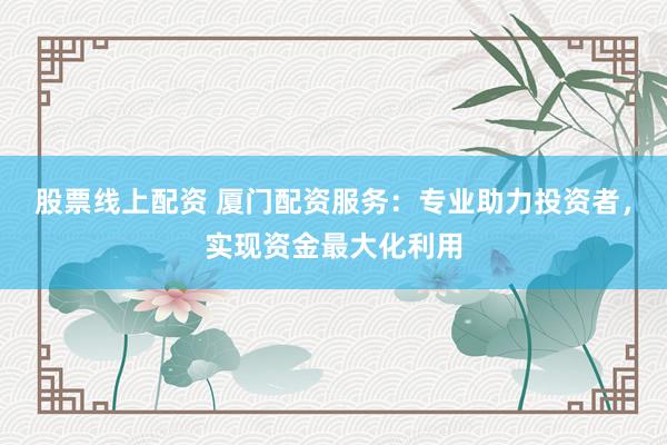 股票线上配资 厦门配资服务：专业助力投资者，实现资金最大化利用
