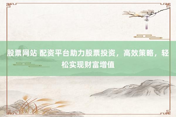 股票网站 配资平台助力股票投资，高效策略，轻松实现财富增值