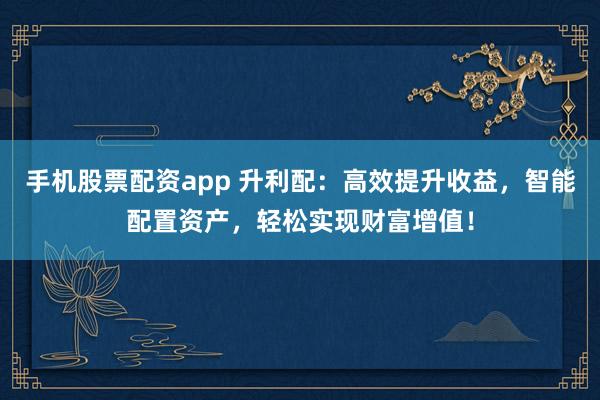 手机股票配资app 升利配：高效提升收益，智能配置资产，轻松实现财富增值！