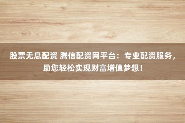 股票无息配资 腾信配资网平台:专业配资服务,助您轻松实现财富增值梦想!