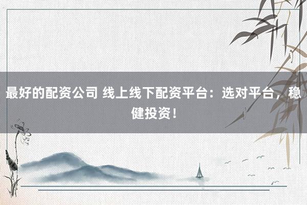 最好的配资公司 线上线下配资平台：选对平台，稳健投资！