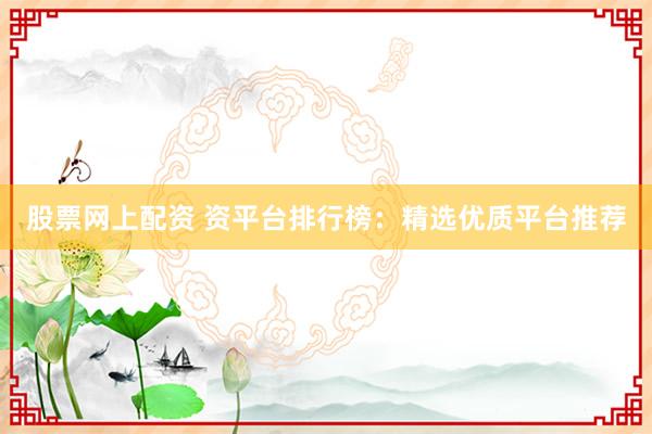 股票网上配资 资平台排行榜：精选优质平台推荐