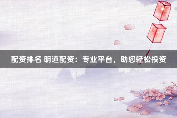 配资排名 明道配资：专业平台，助您轻松投资