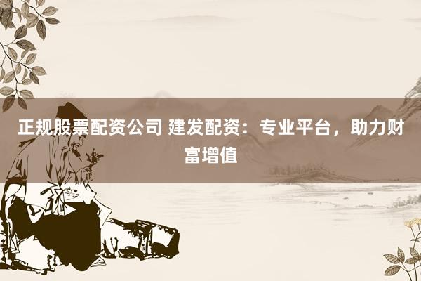 正规股票配资公司 建发配资：专业平台，助力财富增值