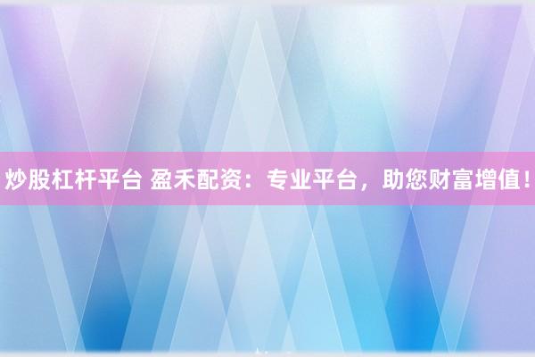 炒股杠杆平台 盈禾配资：专业平台，助您财富增值！