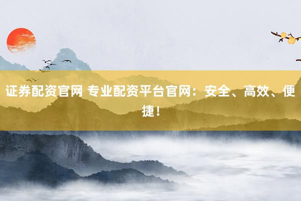 证券配资官网 专业配资平台官网:安全、高效、便捷!