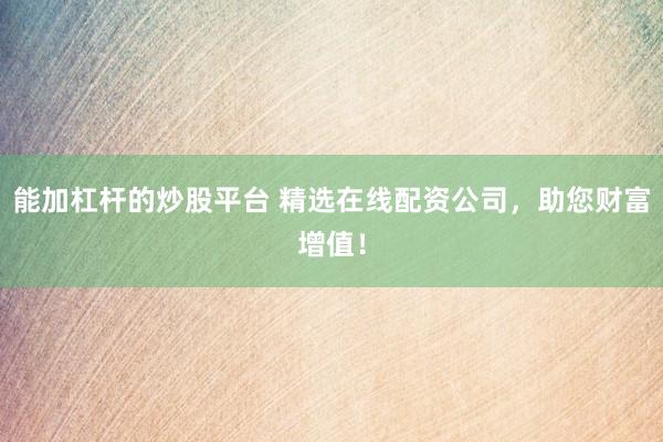 能加杠杆的炒股平台 精选在线配资公司,助您财富增值!