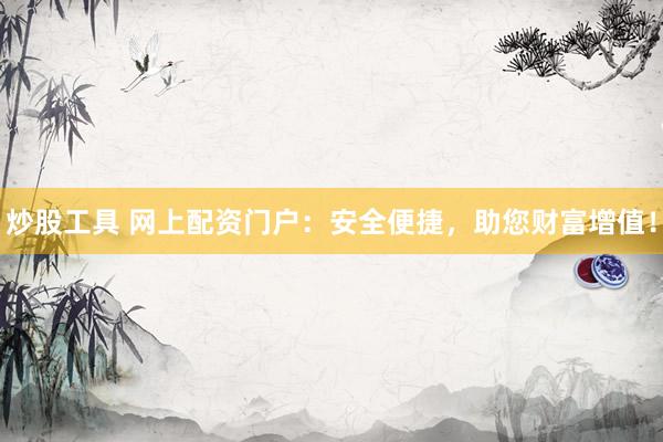 炒股工具 网上配资门户：安全便捷，助您财富增值！
