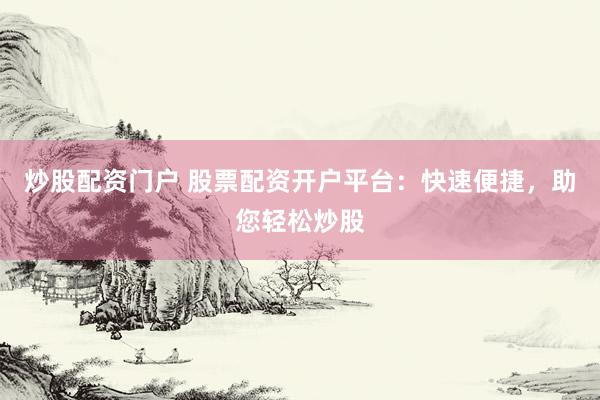 炒股配资门户 股票配资开户平台：快速便捷，助您轻松炒股