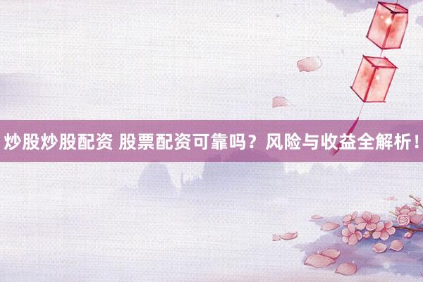 炒股炒股配资 股票配资可靠吗？风险与收益全解析！