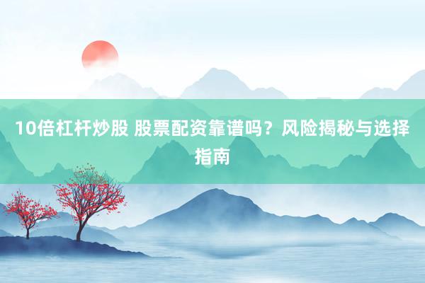 10倍杠杆炒股 股票配资靠谱吗？风险揭秘与选择指南