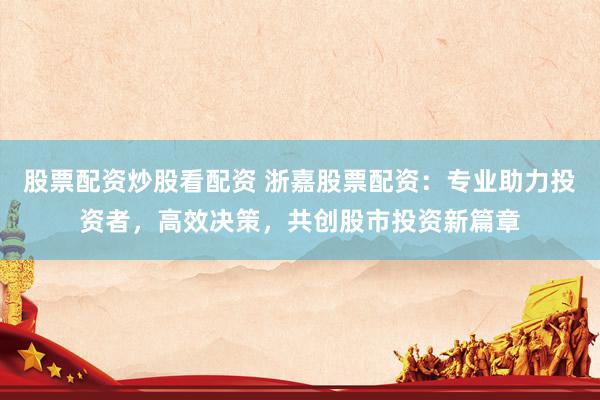股票配资炒股看配资 浙嘉股票配资：专业助力投资者，高效决策，共创股市投资新篇章