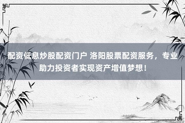 配资低息炒股配资门户 洛阳股票配资服务，专业助力投资者实现资产增值梦想！