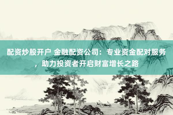 配资炒股开户 金融配资公司：专业资金配对服务，助力投资者开启财富增长之路
