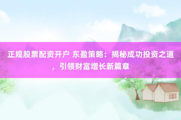 正规股票配资开户 东盈策略：揭秘成功投资之道，引领财富增长新篇章