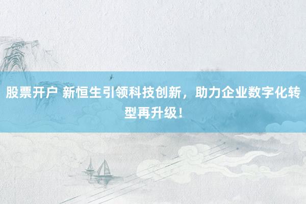股票开户 新恒生引领科技创新，助力企业数字化转型再升级！