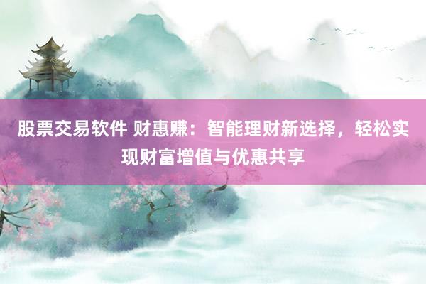 股票交易软件 财惠赚：智能理财新选择，轻松实现财富增值与优惠共享