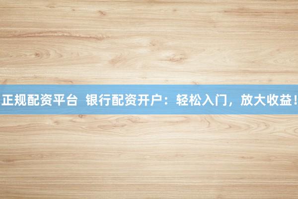正规配资平台  银行配资开户：轻松入门，放大收益！
