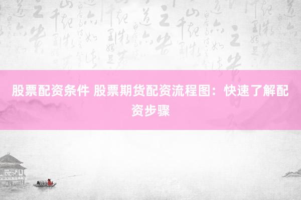 股票配资条件 股票期货配资流程图:快速了解配资步骤