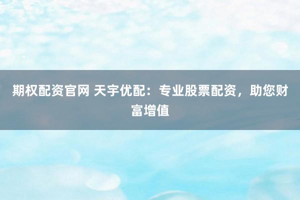 期权配资官网 天宇优配：专业股票配资，助您财富增值