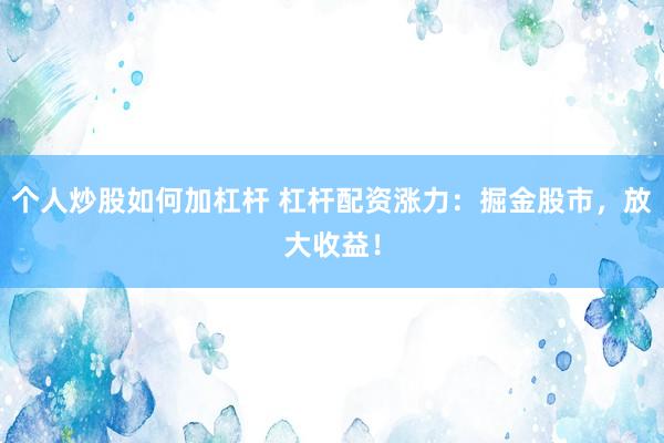个人炒股如何加杠杆 杠杆配资涨力：掘金股市，放大收益！