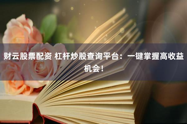 财云股票配资 杠杆炒股查询平台：一键掌握高收益机会！