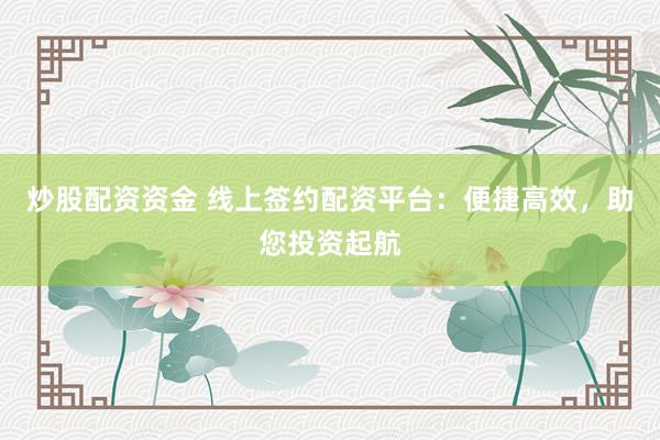 炒股配资资金 线上签约配资平台：便捷高效，助您投资起航