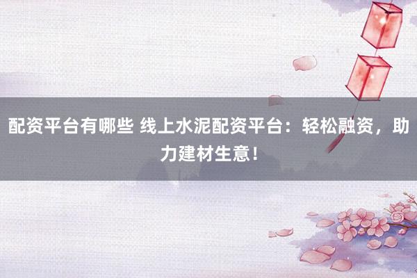 配资平台有哪些 线上水泥配资平台：轻松融资，助力建材生意！