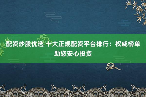 配资炒股优选 十大正规配资平台排行：权威榜单助您安心投资