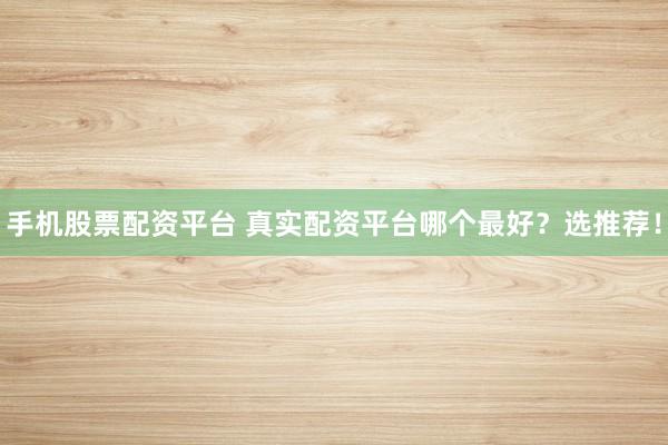 手机股票配资平台 真实配资平台哪个最好？选推荐！