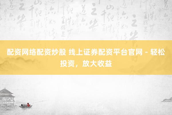 配资网络配资炒股 线上证券配资平台官网 - 轻松投资，放大收益