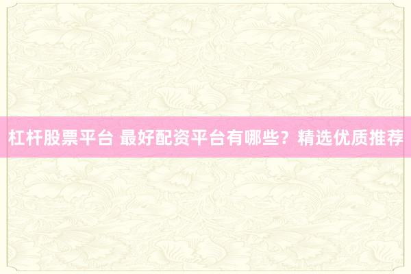 杠杆股票平台 最好配资平台有哪些？精选优质推荐