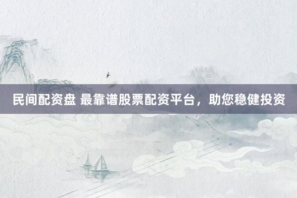 民间配资盘 最靠谱股票配资平台，助您稳健投资