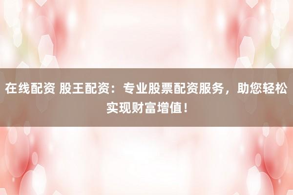 在线配资 股王配资：专业股票配资服务，助您轻松实现财富增值！