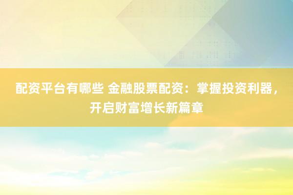 配资平台有哪些 金融股票配资：掌握投资利器，开启财富增长新篇章