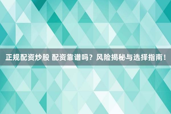 正规配资炒股 配资靠谱吗？风险揭秘与选择指南！