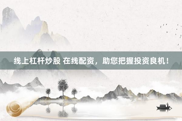 线上杠杆炒股 在线配资，助您把握投资良机！