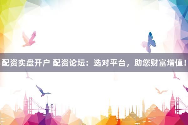 配资实盘开户 配资论坛：选对平台，助您财富增值！